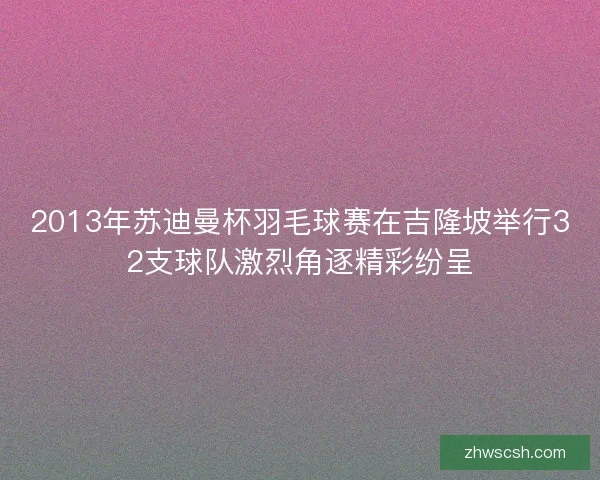 2013年苏迪曼杯羽毛球赛在吉隆坡举行32支球队激烈角逐精彩纷呈