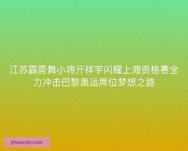 江苏霹雳舞小将亓祥宇闪耀上海资格赛全力冲击巴黎奥运席位梦想之路