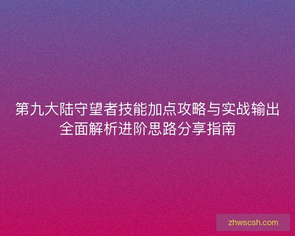 第九大陆守望者技能加点攻略与实战输出全面解析进阶思路分享指南