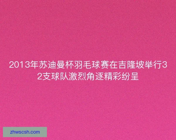 2013年苏迪曼杯羽毛球赛在吉隆坡举行32支球队激烈角逐精彩纷呈